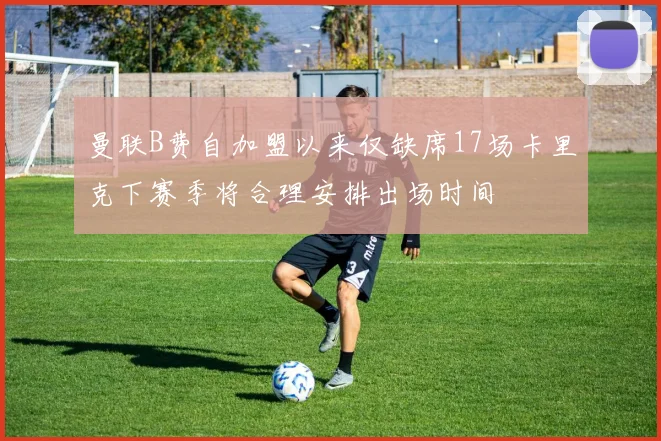 曼联B费自加盟以来仅缺席17场卡里克下赛季将合理安排出场时间