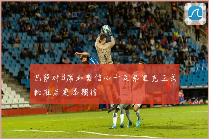 巴萨对B席加盟信心十足弗里克正式批准后更添期待
