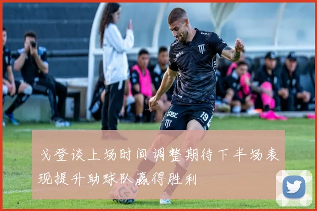 戈登谈上场时间调整期待下半场表现提升助球队赢得胜利