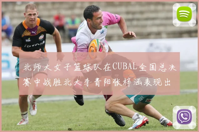 北师大女子篮球队在CUBAL全国总决赛中战胜北大李青阳张梓涵表现出色助力胜利