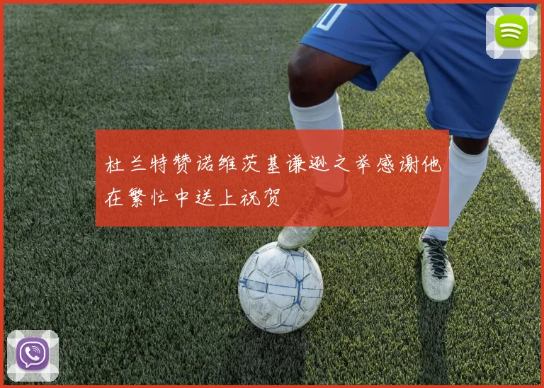 杜兰特赞诺维茨基谦逊之举感谢他在繁忙中送上祝贺