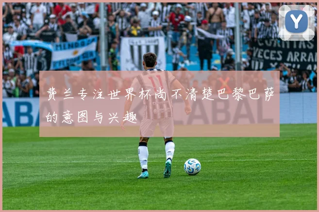 费兰专注世界杯尚不清楚巴黎巴萨的意图与兴趣
