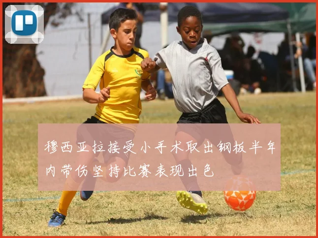 穆西亚拉接受小手术取出钢板半年内带伤坚持比赛表现出色