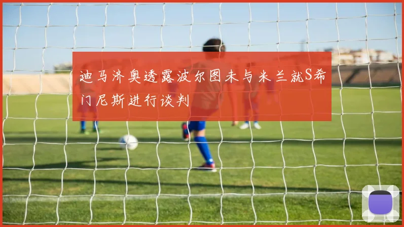 迪马济奥透露波尔图未与米兰就S希门尼斯进行谈判