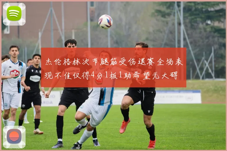 杰伦格林次节腿筋受伤退赛全场表现不佳仅得4分1板1助希望无大碍