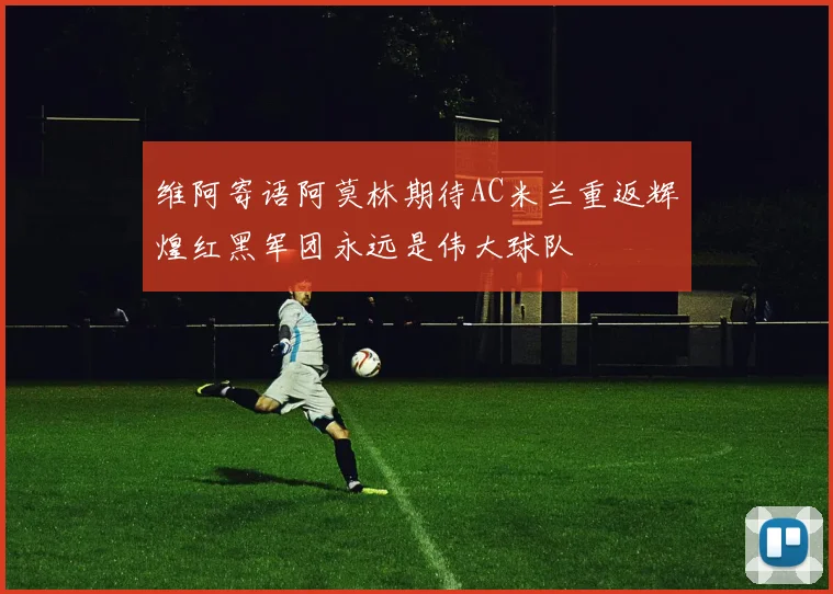 维阿寄语阿莫林期待AC米兰重返辉煌红黑军团永远是伟大球队