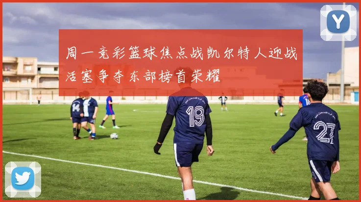 周一竞彩篮球焦点战凯尔特人迎战活塞争夺东部榜首荣耀