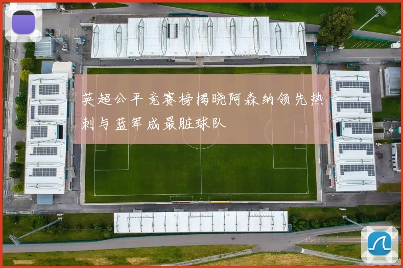 英超公平竞赛榜揭晓阿森纳领先热刺与蓝军成最脏球队