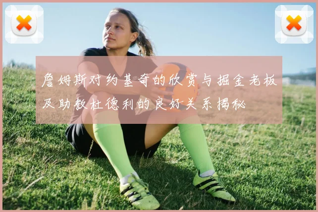 詹姆斯对约基奇的欣赏与掘金老板及助教杜德利的良好关系揭秘