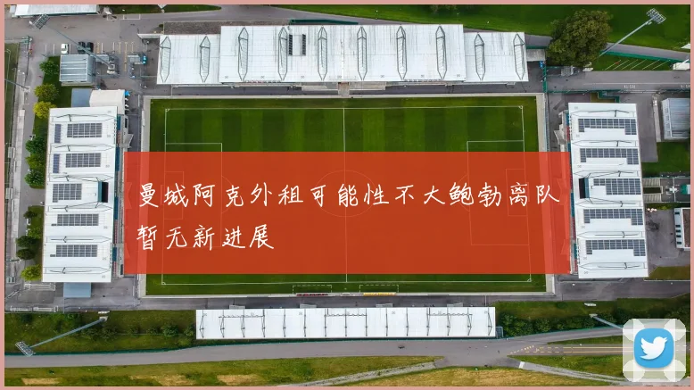 曼城阿克外租可能性不大鲍勃离队暂无新进展