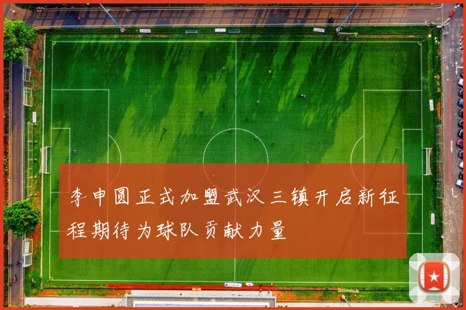 李申圆正式加盟武汉三镇开启新征程期待为球队贡献力量