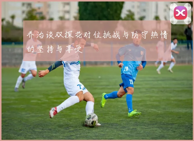 乔治谈双探花对位挑战与防守热情的坚持与享受