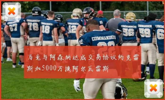 马竞与阿森纳达成交易协议约克雷斯加5000万换阿尔瓦雷斯