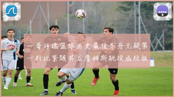 一哥评选篮球历史最佳乔丹无疑第一科比紧随其后詹姆斯跳投成短板