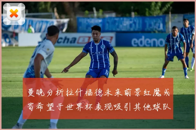 曼晚分析拉什福德未来前景红魔或寄希望于世界杯表现吸引其他球队