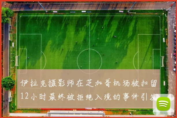 伊拉克摄影师在芝加哥机场被扣留12小时最终被拒绝入境的事件引发关注