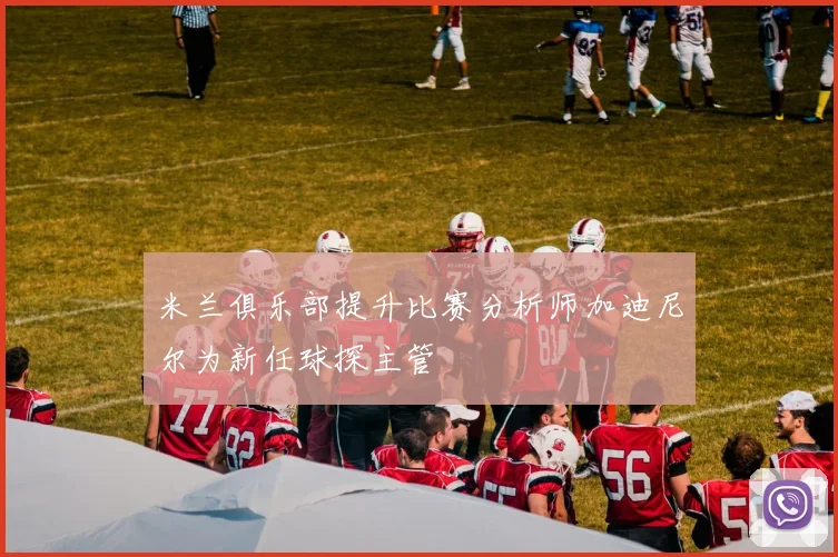 米兰俱乐部提升比赛分析师加迪尼尔为新任球探主管