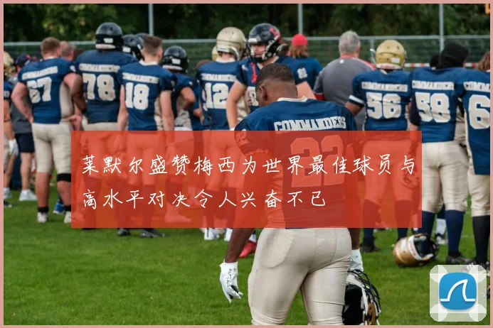 莱默尔盛赞梅西为世界最佳球员与高水平对决令人兴奋不已