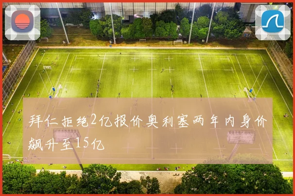 拜仁拒绝2亿报价奥利塞两年内身价飙升至15亿