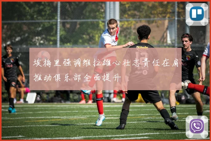 埃梅里强调维拉雄心壮志责任在肩推动俱乐部全面提升