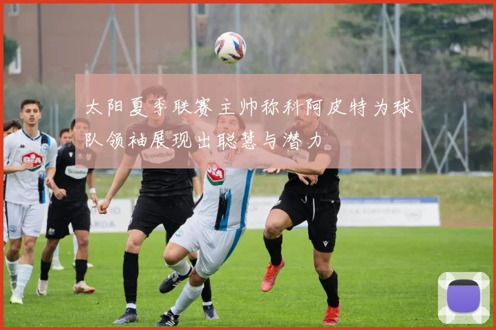 太阳夏季联赛主帅称科阿皮特为球队领袖展现出聪慧与潜力