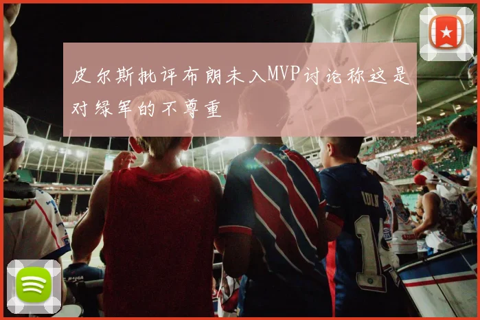 皮尔斯批评布朗未入MVP讨论称这是对绿军的不尊重