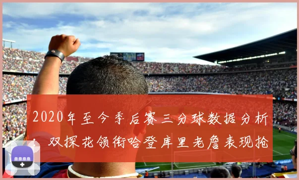 2020年至今季后赛三分球数据分析：双探花领衔哈登库里老詹表现抢眼