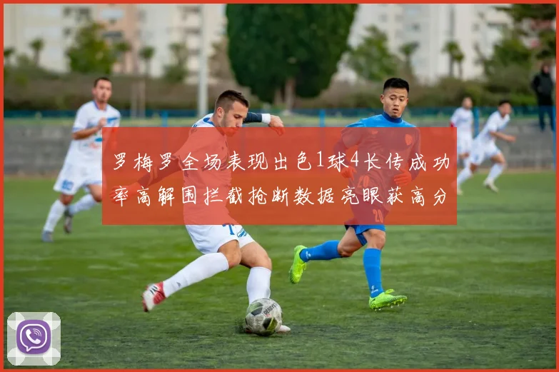 罗梅罗全场表现出色1球4长传成功率高解围拦截抢断数据亮眼获高分评价
