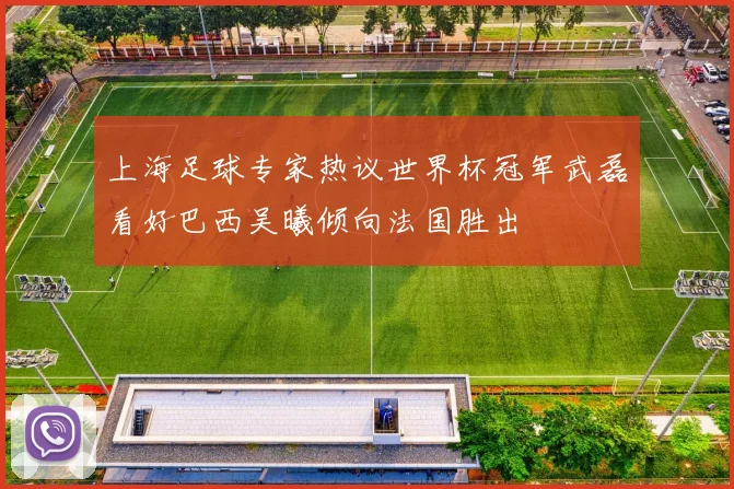 上海足球专家热议世界杯冠军武磊看好巴西吴曦倾向法国胜出