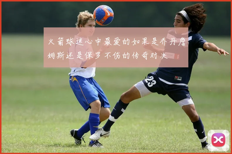 火箭球迷心中最爱的如果是乔丹詹姆斯还是保罗不伤的传奇对决