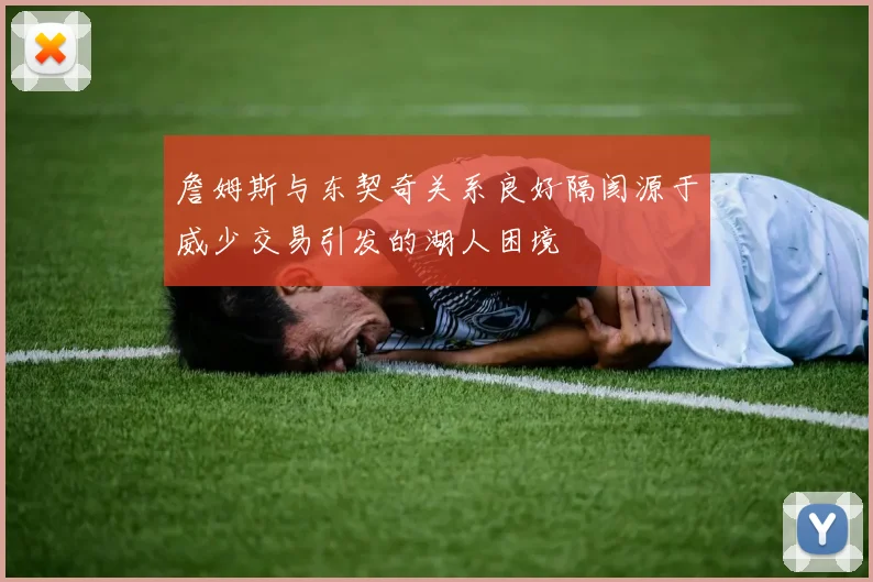 詹姆斯与东契奇关系良好隔阂源于威少交易引发的湖人困境
