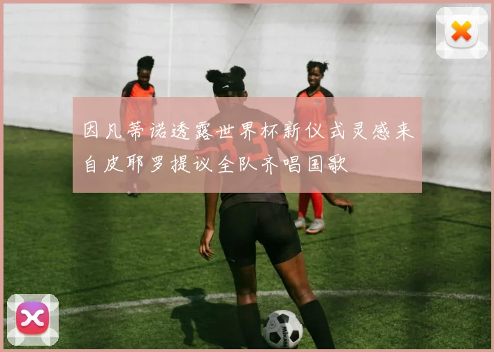 因凡蒂诺透露世界杯新仪式灵感来自皮耶罗提议全队齐唱国歌