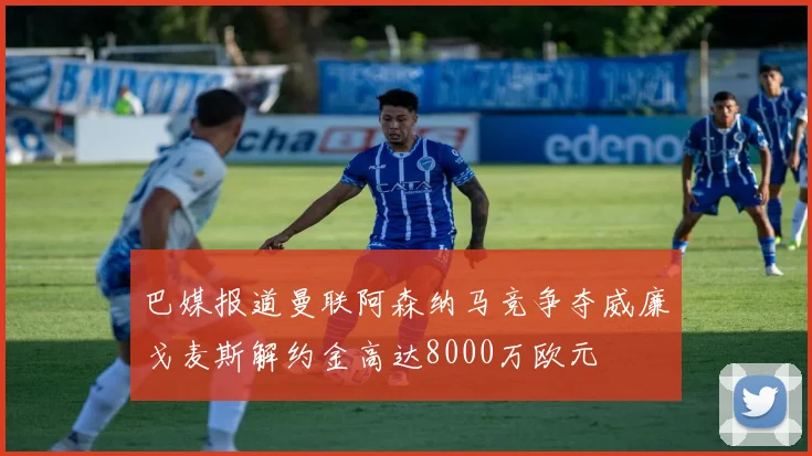 巴媒报道曼联阿森纳马竞争夺威廉戈麦斯解约金高达8000万欧元